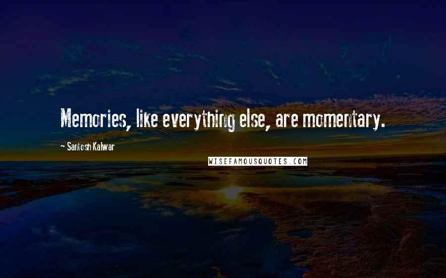 Santosh Kalwar Quotes: Memories, like everything else, are momentary.