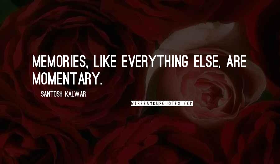 Santosh Kalwar Quotes: Memories, like everything else, are momentary.