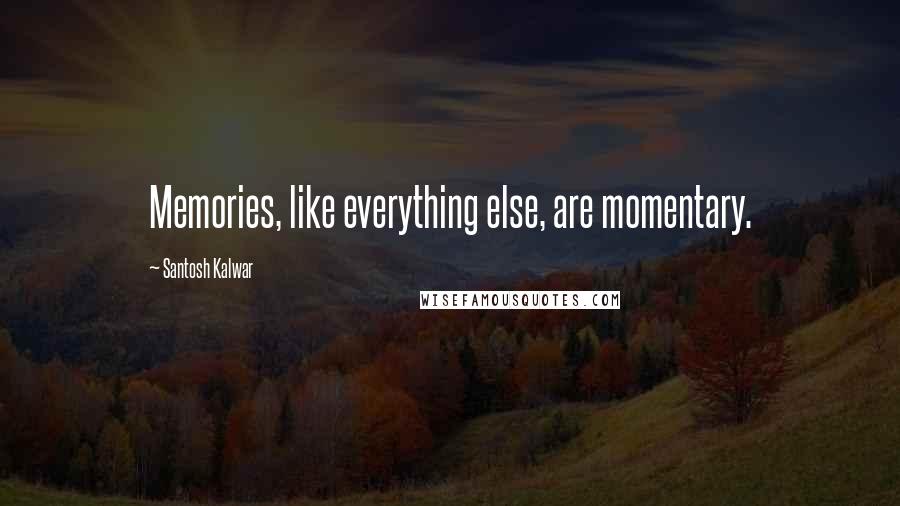 Santosh Kalwar Quotes: Memories, like everything else, are momentary.
