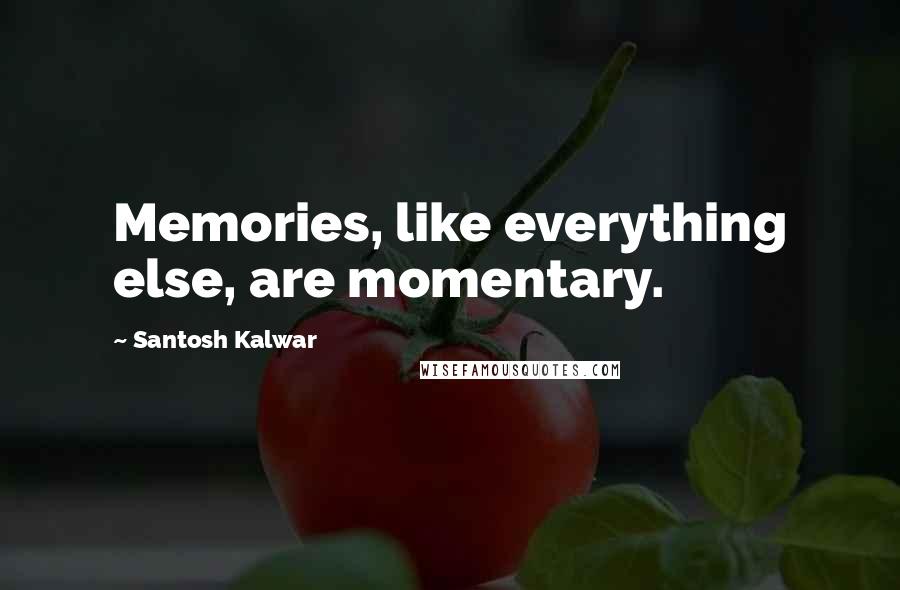 Santosh Kalwar Quotes: Memories, like everything else, are momentary.