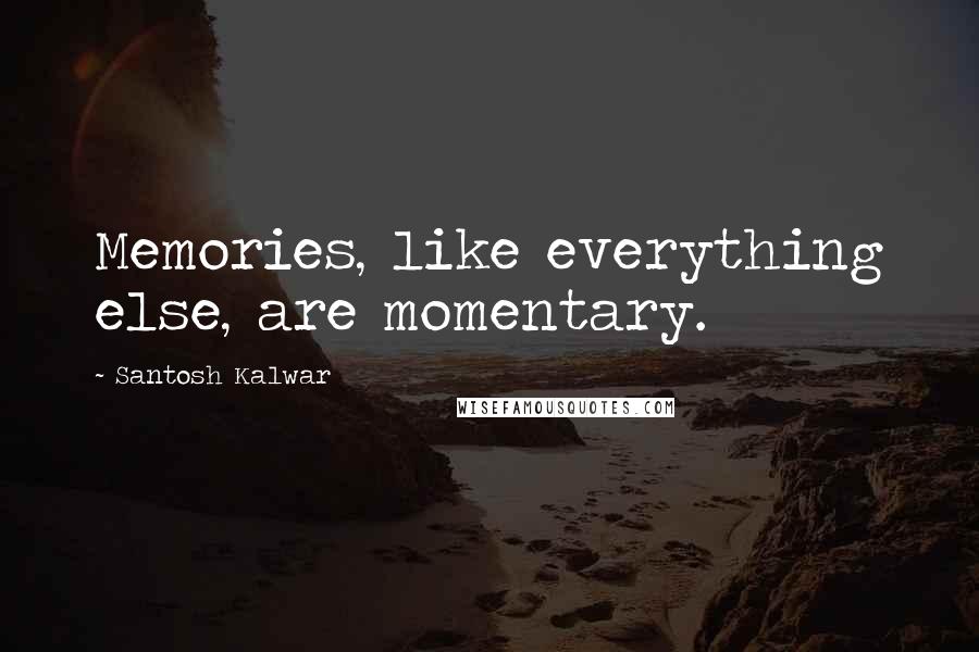 Santosh Kalwar Quotes: Memories, like everything else, are momentary.