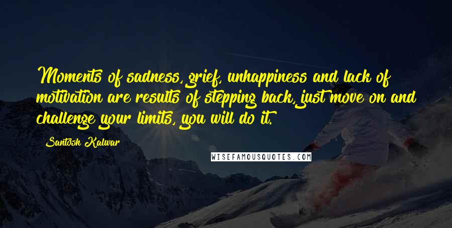 Santosh Kalwar Quotes: Moments of sadness, grief, unhappiness and lack of motivation are results of stepping back, just move on and challenge your limits, you will do it.