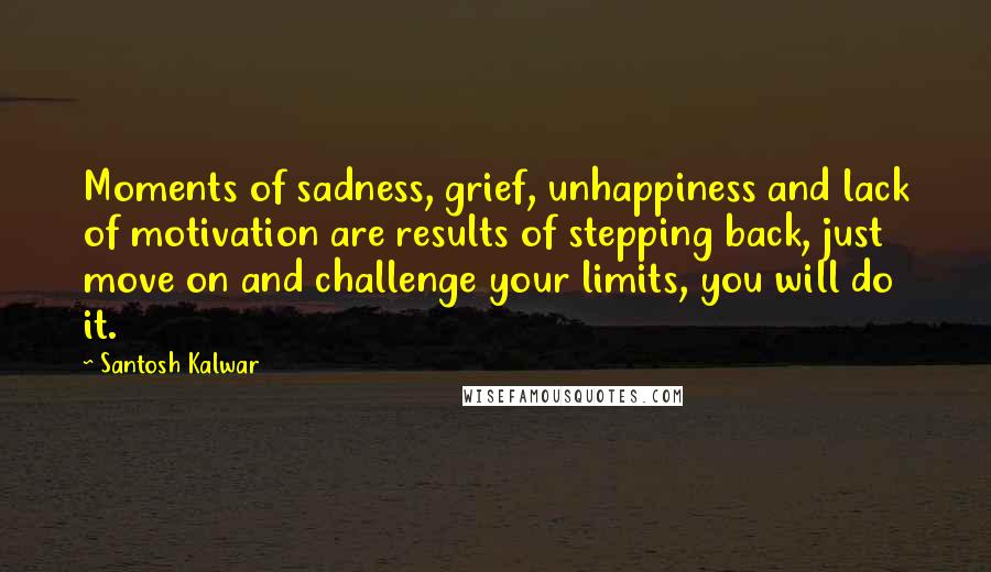 Santosh Kalwar Quotes: Moments of sadness, grief, unhappiness and lack of motivation are results of stepping back, just move on and challenge your limits, you will do it.