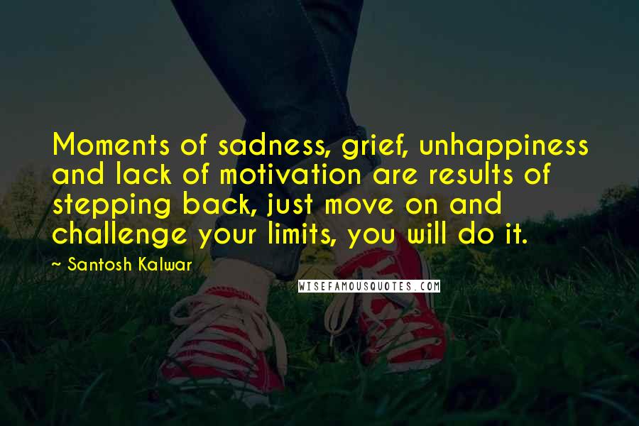 Santosh Kalwar Quotes: Moments of sadness, grief, unhappiness and lack of motivation are results of stepping back, just move on and challenge your limits, you will do it.