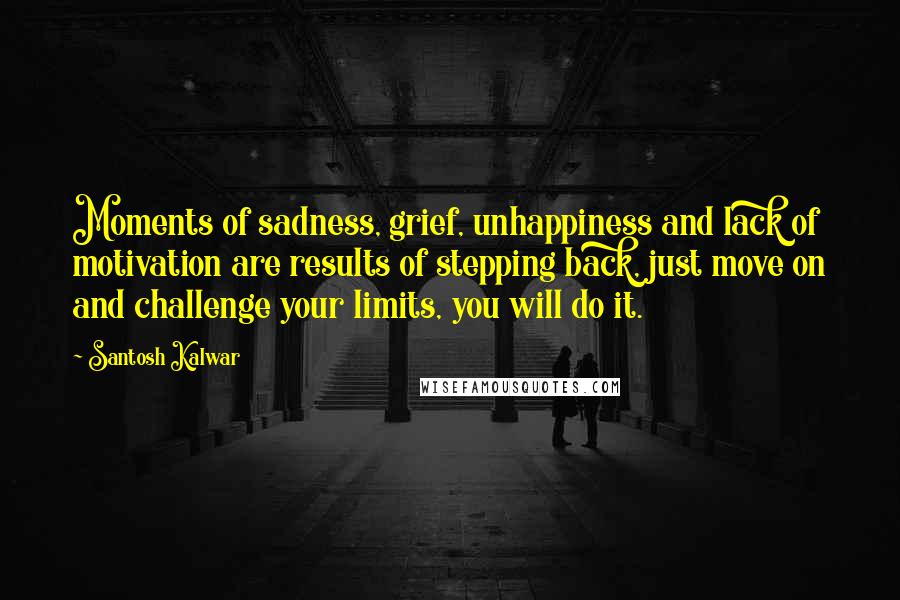 Santosh Kalwar Quotes: Moments of sadness, grief, unhappiness and lack of motivation are results of stepping back, just move on and challenge your limits, you will do it.