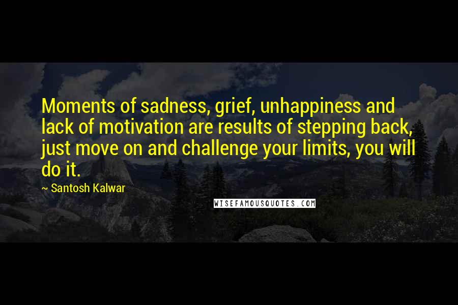 Santosh Kalwar Quotes: Moments of sadness, grief, unhappiness and lack of motivation are results of stepping back, just move on and challenge your limits, you will do it.