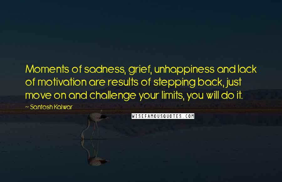 Santosh Kalwar Quotes: Moments of sadness, grief, unhappiness and lack of motivation are results of stepping back, just move on and challenge your limits, you will do it.