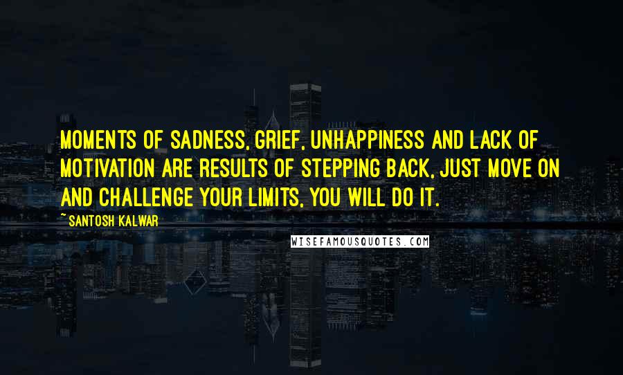 Santosh Kalwar Quotes: Moments of sadness, grief, unhappiness and lack of motivation are results of stepping back, just move on and challenge your limits, you will do it.