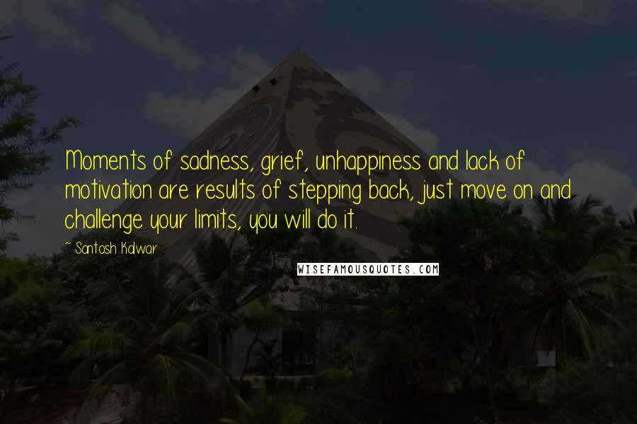 Santosh Kalwar Quotes: Moments of sadness, grief, unhappiness and lack of motivation are results of stepping back, just move on and challenge your limits, you will do it.