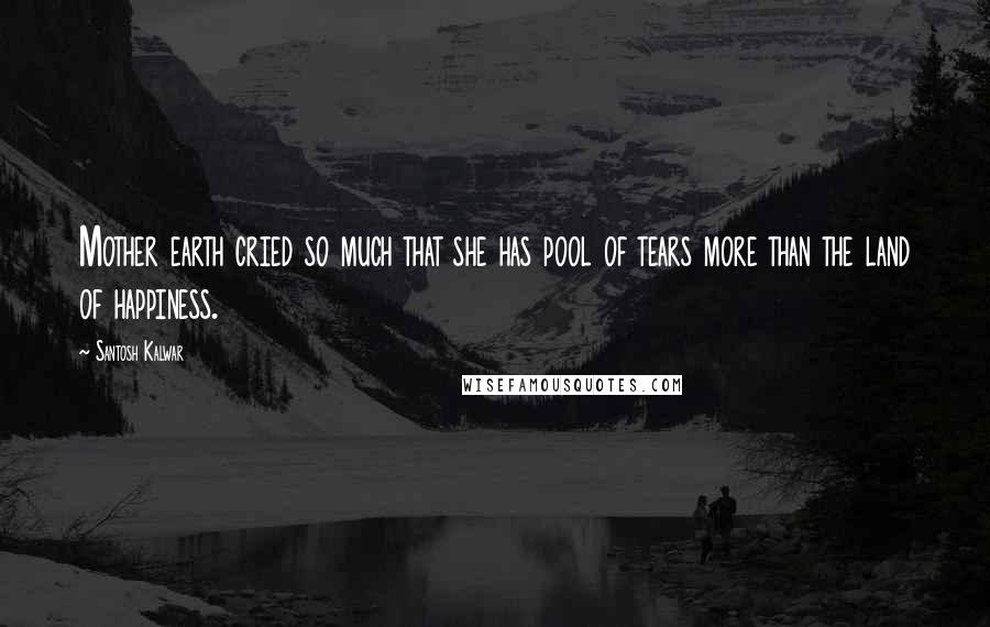 Santosh Kalwar Quotes: Mother earth cried so much that she has pool of tears more than the land of happiness.