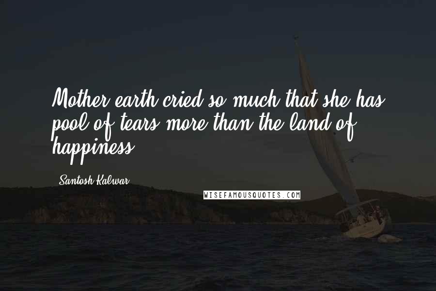 Santosh Kalwar Quotes: Mother earth cried so much that she has pool of tears more than the land of happiness.