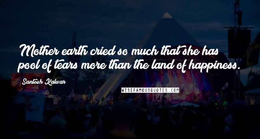 Santosh Kalwar Quotes: Mother earth cried so much that she has pool of tears more than the land of happiness.