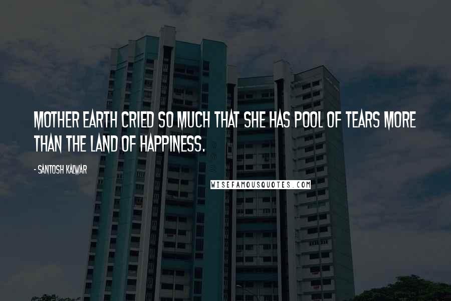 Santosh Kalwar Quotes: Mother earth cried so much that she has pool of tears more than the land of happiness.