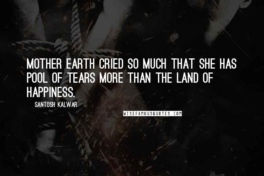 Santosh Kalwar Quotes: Mother earth cried so much that she has pool of tears more than the land of happiness.