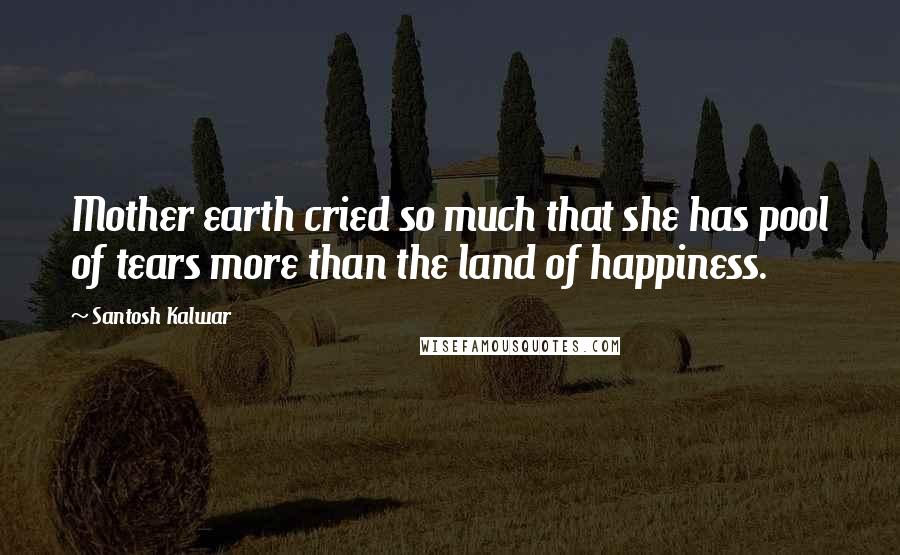 Santosh Kalwar Quotes: Mother earth cried so much that she has pool of tears more than the land of happiness.