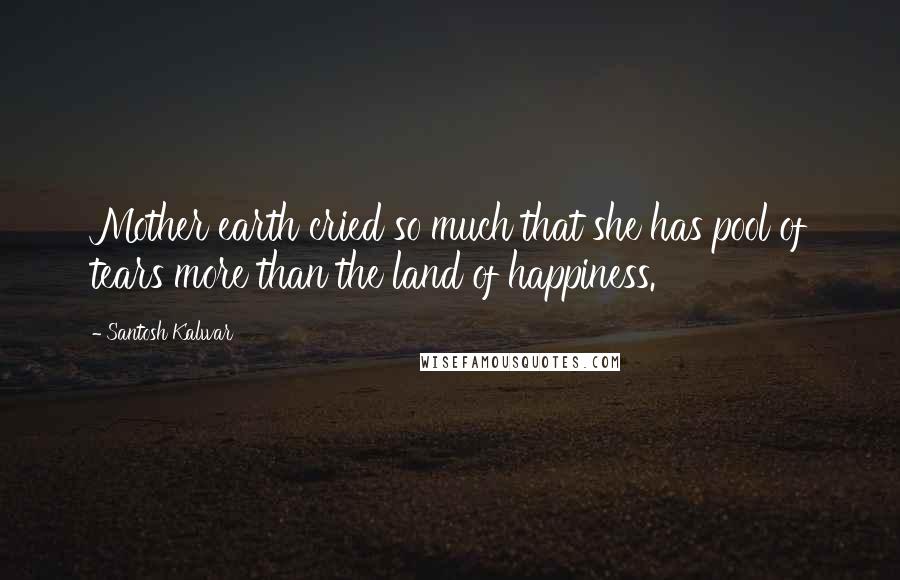 Santosh Kalwar Quotes: Mother earth cried so much that she has pool of tears more than the land of happiness.