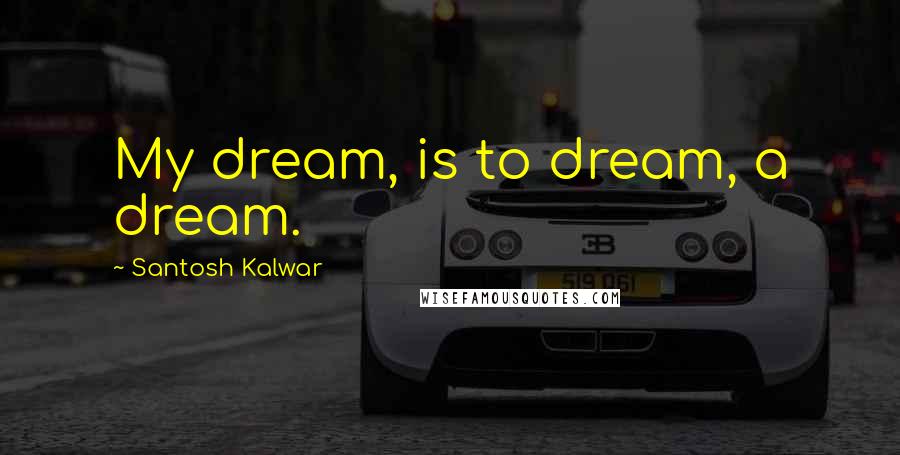 Santosh Kalwar Quotes: My dream, is to dream, a dream.