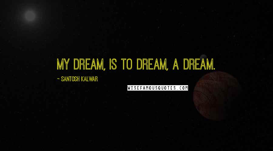 Santosh Kalwar Quotes: My dream, is to dream, a dream.