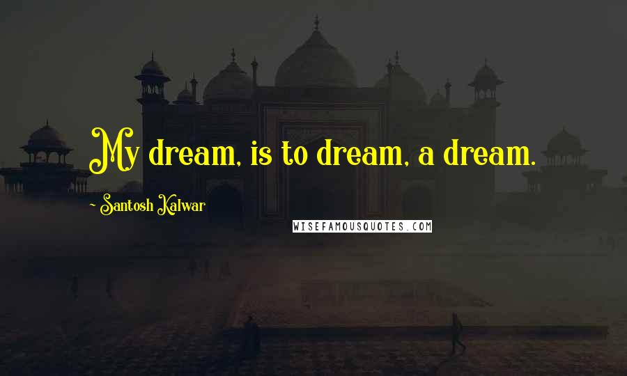 Santosh Kalwar Quotes: My dream, is to dream, a dream.