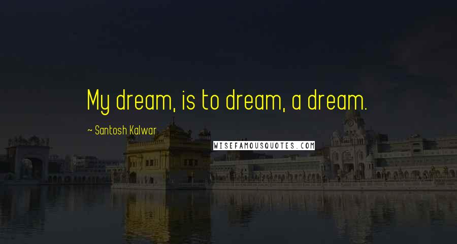 Santosh Kalwar Quotes: My dream, is to dream, a dream.