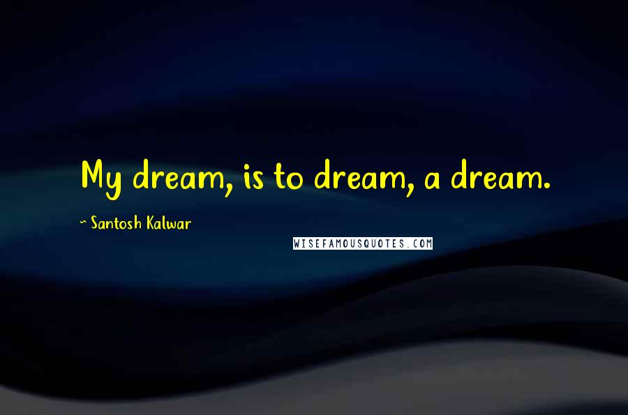 Santosh Kalwar Quotes: My dream, is to dream, a dream.