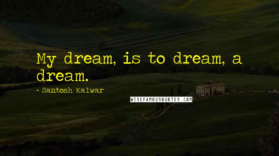 Santosh Kalwar Quotes: My dream, is to dream, a dream.