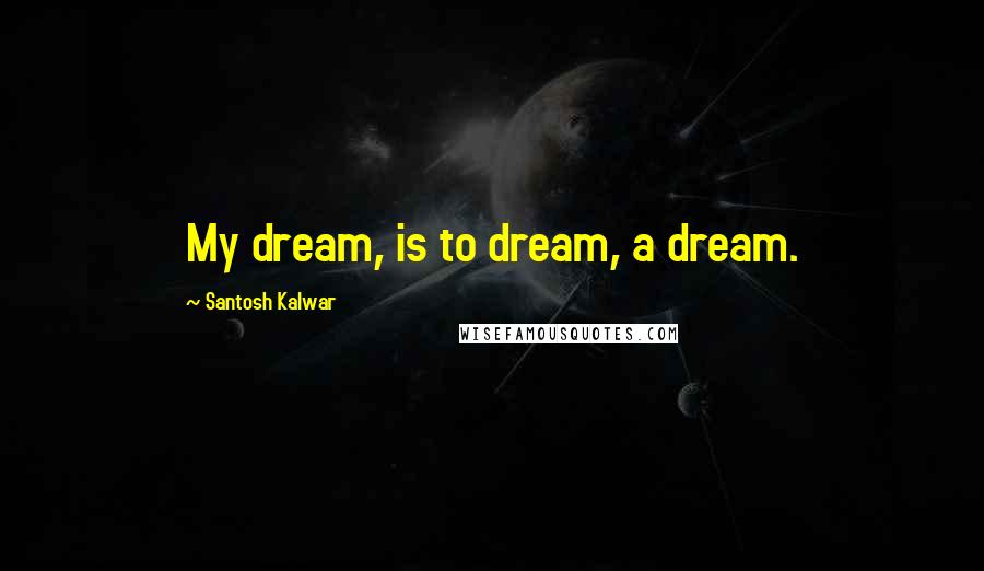 Santosh Kalwar Quotes: My dream, is to dream, a dream.