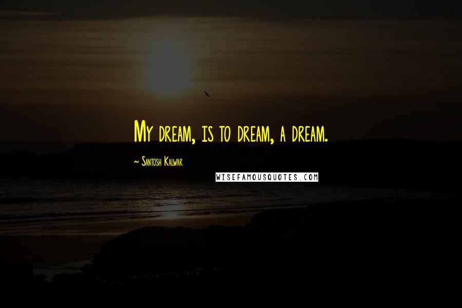 Santosh Kalwar Quotes: My dream, is to dream, a dream.