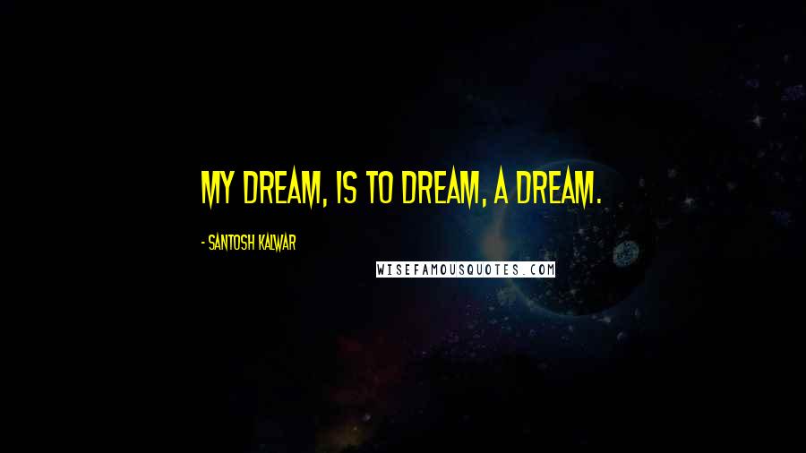 Santosh Kalwar Quotes: My dream, is to dream, a dream.