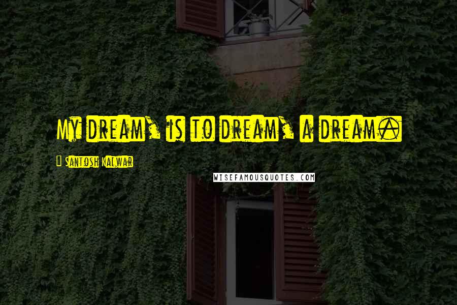 Santosh Kalwar Quotes: My dream, is to dream, a dream.