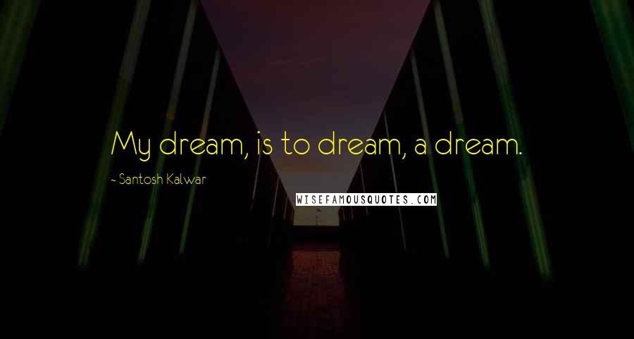 Santosh Kalwar Quotes: My dream, is to dream, a dream.