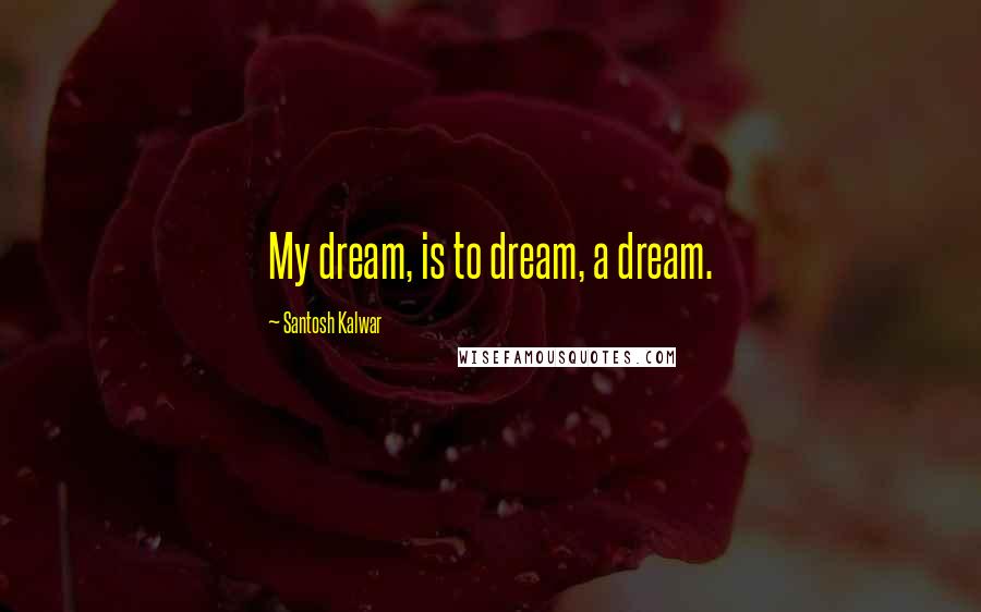 Santosh Kalwar Quotes: My dream, is to dream, a dream.