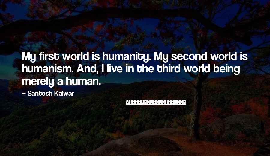 Santosh Kalwar Quotes: My first world is humanity. My second world is humanism. And, I live in the third world being merely a human.