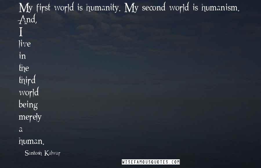 Santosh Kalwar Quotes: My first world is humanity. My second world is humanism. And, I live in the third world being merely a human.