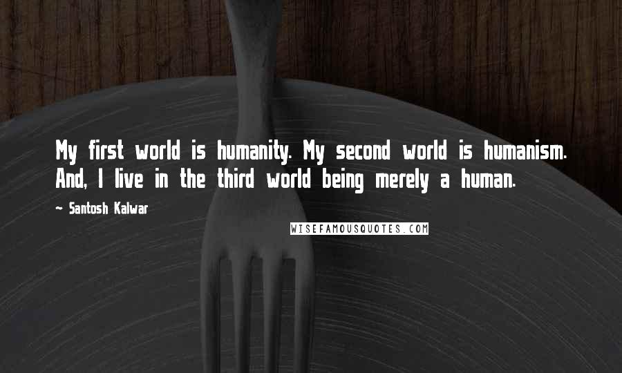 Santosh Kalwar Quotes: My first world is humanity. My second world is humanism. And, I live in the third world being merely a human.