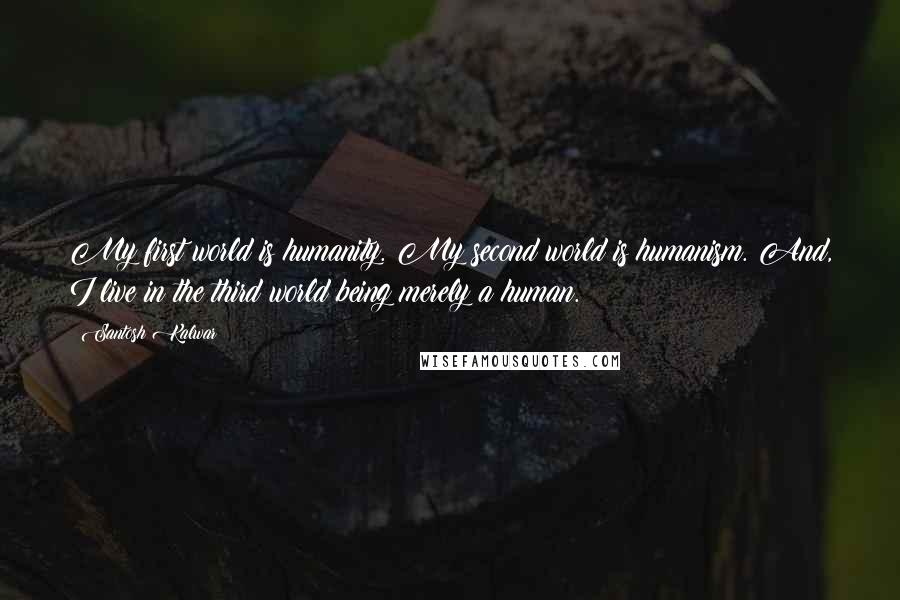 Santosh Kalwar Quotes: My first world is humanity. My second world is humanism. And, I live in the third world being merely a human.