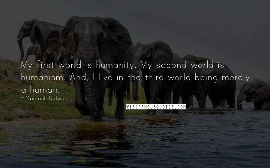 Santosh Kalwar Quotes: My first world is humanity. My second world is humanism. And, I live in the third world being merely a human.