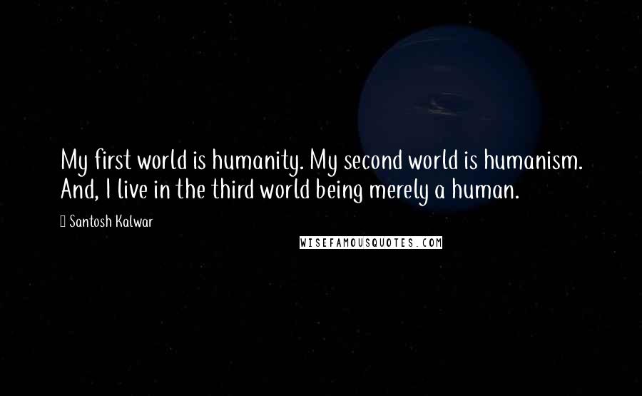 Santosh Kalwar Quotes: My first world is humanity. My second world is humanism. And, I live in the third world being merely a human.