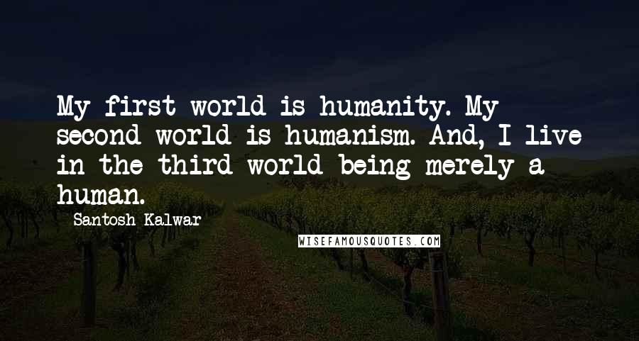 Santosh Kalwar Quotes: My first world is humanity. My second world is humanism. And, I live in the third world being merely a human.