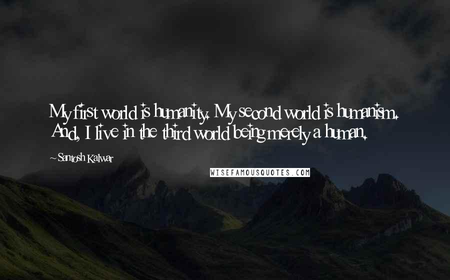 Santosh Kalwar Quotes: My first world is humanity. My second world is humanism. And, I live in the third world being merely a human.