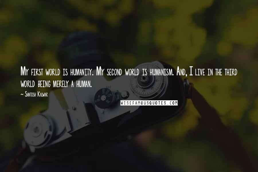 Santosh Kalwar Quotes: My first world is humanity. My second world is humanism. And, I live in the third world being merely a human.