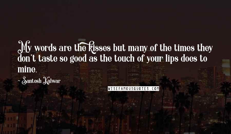 Santosh Kalwar Quotes: My words are the kisses but many of the times they don't taste so good as the touch of your lips does to mine.