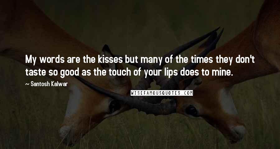 Santosh Kalwar Quotes: My words are the kisses but many of the times they don't taste so good as the touch of your lips does to mine.