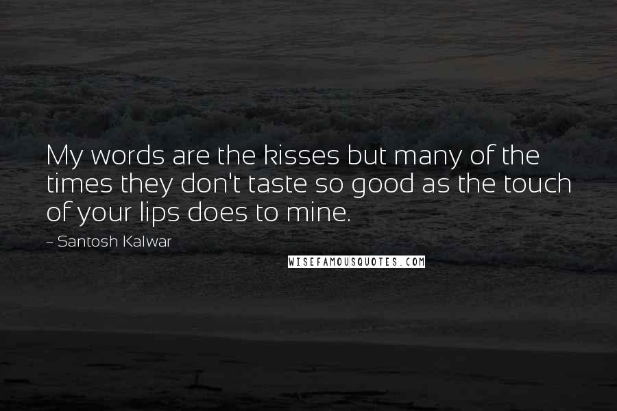 Santosh Kalwar Quotes: My words are the kisses but many of the times they don't taste so good as the touch of your lips does to mine.