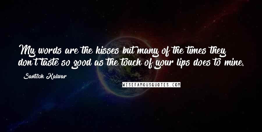 Santosh Kalwar Quotes: My words are the kisses but many of the times they don't taste so good as the touch of your lips does to mine.