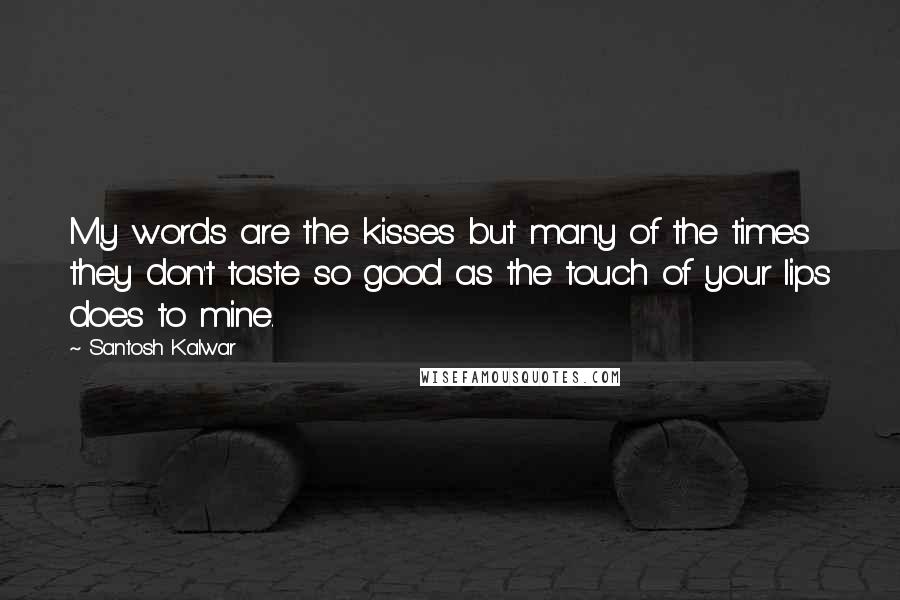 Santosh Kalwar Quotes: My words are the kisses but many of the times they don't taste so good as the touch of your lips does to mine.