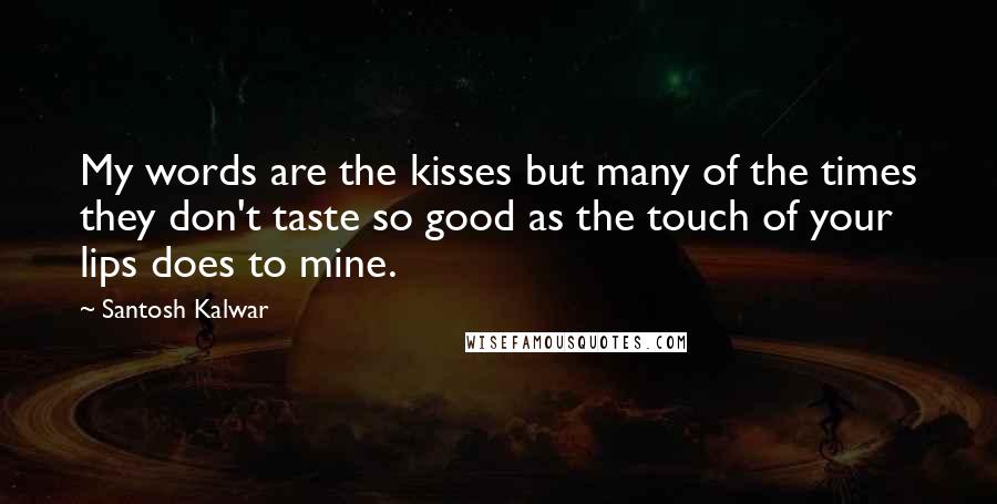 Santosh Kalwar Quotes: My words are the kisses but many of the times they don't taste so good as the touch of your lips does to mine.