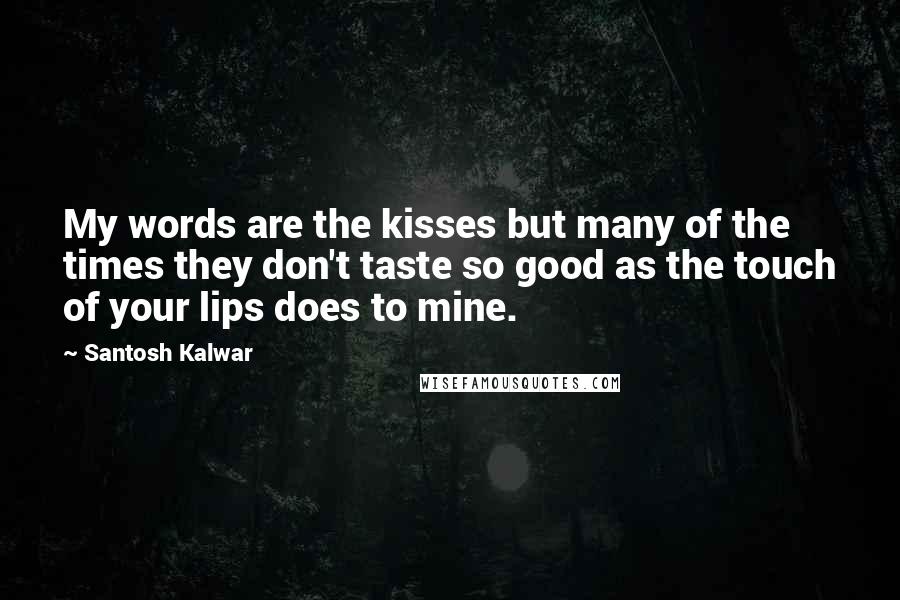 Santosh Kalwar Quotes: My words are the kisses but many of the times they don't taste so good as the touch of your lips does to mine.