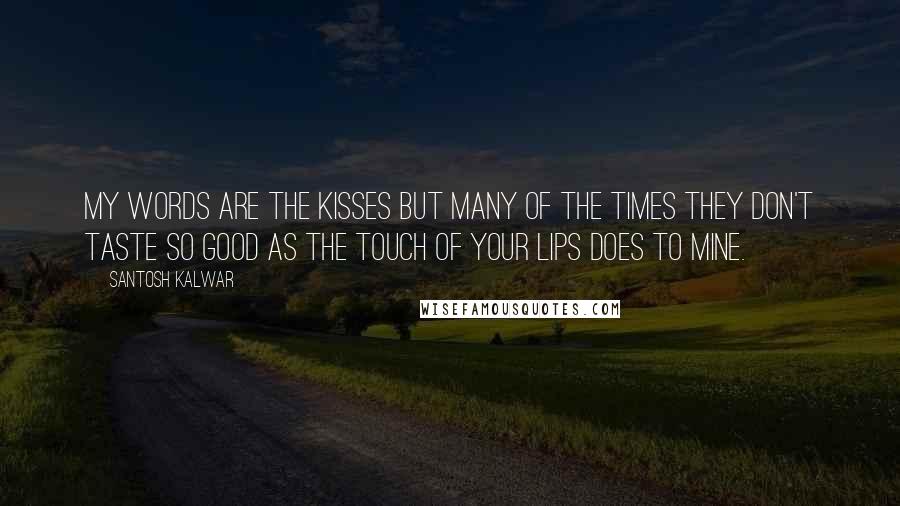 Santosh Kalwar Quotes: My words are the kisses but many of the times they don't taste so good as the touch of your lips does to mine.