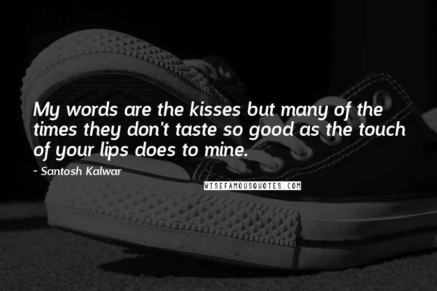 Santosh Kalwar Quotes: My words are the kisses but many of the times they don't taste so good as the touch of your lips does to mine.